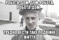 Робота-дом, дом-робота, робота-дом… Трудно вести таке подвійне життя