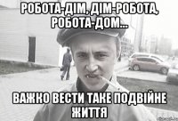 Робота-дім, дім-робота, робота-дом… Важко вести таке подвійне життя