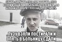 Сашка-парашка пузо порвалашка, пузо взяли и зашили и в больницу положили, а в больнице говорят, пузу надо постирать , пузу взяли постирали и опять в больницу сдали