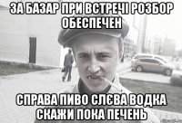 За базар при встречі розбор обеспечен справа пиво слєва водка скажи пока печень