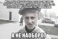 мала якщо ти хочеш шоб я тобі нє ізмєняв то заповни дві прості вєщі я повинен виходить од тебе з повним шлунком і пустими яйцями а не наоборот