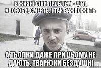 В жизні сіки проблєм - ДТП, хвороби, смерть, і так важко жить а тьолки даже при цьому не дають, тварюки бездушні