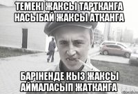 Темекi жаксы тартканга насыбай жаксы атканга Барiненде кыз жаксы аймаласып жатканга