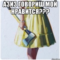 АЗИЗ говориш мой нравится??? 