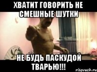 Хватит говорить не смешные шутки Не будь паскудой тварью!!!