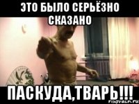 Это было серьёзно сказано Паскуда,тварь!!!