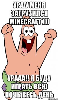 Ура у меня загрузился Minecraft ))) уРААА!! Я буду играть всю ночь весь день