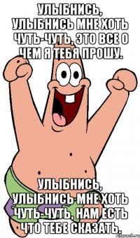 Улыбнись, улыбнись мне хоть чуть-чуть, Это все о чем я тебя прошу. Улыбнись, улыбнись мне хоть чуть-чуть, Нам есть что тебе сказать.