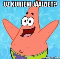 uz kurieni jāaiziet? 