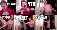 узнал что на встречу придет Наташа!