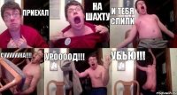 Приехал на шахту И тебя слили Суууууука!!!! Уроооод!!! Убью!!!