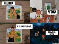 Ребят? Что? Я харнес забыл. Забыл он, блять