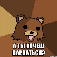  А ты хочеш нарваться?