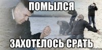 ПОМЫЛСЯ ЗАХОТЕЛОСЬ СРАТЬ