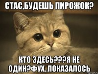 Стас,будешь пирожок? кто здесь???Я не один?Фух..показалось