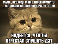 мама , проходя мимо твоей комнаты , услышала спокойное начало песни надеется , что ты перестал слушать дэт