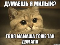 ДУМАЕШЬ Я МИЛЫЙ? ТВОЯ МАМАША ТОЖЕ ТАК ДУМАЛА