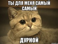 ты для меня самый самый дурной