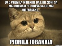 Eu o chem la intilnire da e ini zishi sa mai chemam pe cineva sa fie mai interesant... PIDRILA IOBANAIA