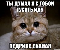 ТЫ ДУМАЛ Я С ТОБОЙ ТУСИТЬ ИДУ ПЕДРИЛА ЕБАНАЯ