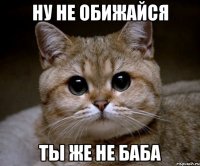 ну не обижайся ты же не баба