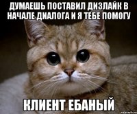 думаешь поставил дизлайк в начале диалога и я тебе помогу клиент ебаный