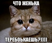 что Женька теребоькаешь?))))