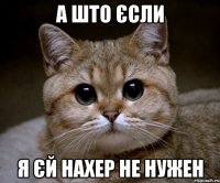 а што єсли я єй нахер не нужен