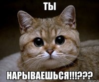 ТЫ НАРЫВАЕШЬСЯ!!!???