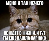 меня и так нечего не ждёт в жизни, и тут ты ещё нашла парня(((