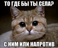 То где бы ты села? С ним или напротив