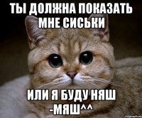 Ты должна показать мне сиськи или я буду няш -мяш^^