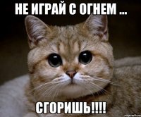 Не играй с огнем ... Сгоришь!!!!