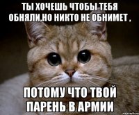 ты хочешь чтобы тебя обняли,но никто не обнимет , потому что твой парень в армии