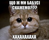 що ж ми бабусі скажемо??? ХАХАХАХАХА