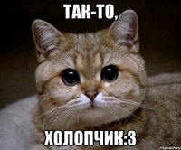 ТАК-ТО, ХОЛОПЧИК:3