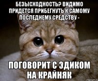 Безысходность? Видимо придется прибегнуть к самому последнему средству - Поговорит с Эдиком на крайняк