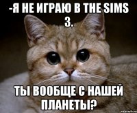 -Я не играю в the sims 3. Ты вообще с нашей планеты?