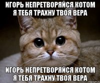 Игорь непретворяйся котом я тебя трахну твоя Вера Игорь непретворяйся котом я тебя трахну твоя Вера