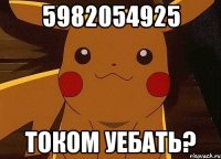 5982054925 ТОКОМ УЕБАТЬ?