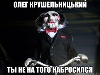 олег крушельницький ты не на того набросился