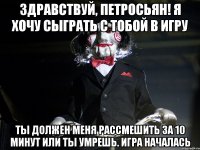 Здравствуй, Петросьян! Я хочу сыграть с тобой в игру Ты должен меня рассмешить за 10 минут или ты умрешь. Игра началась