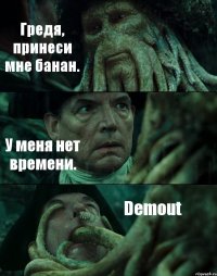 Гредя, принеси мне банан. У меня нет времени. Demout