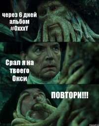 через 6 дней альбом #OxxxY Срал я на твоего Окси ПОВТОРИ!!!