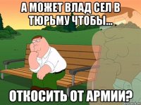 А может Влад сел в тюрьму чтобы... откосить от армии?