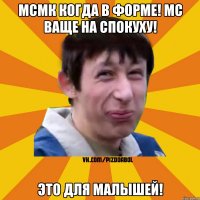 Мсмк когда в форме! мс ваще на спокуху! Это для малышей!