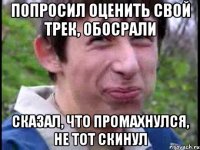 попросил оценить свой трек, обосрали сказал, что промахнулся, не тот скинул