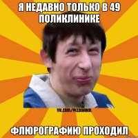 я недавно только в 49 поликлинике флюрографию проходил