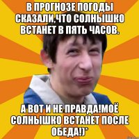 В прогнозе погоды сказали,что солнышко встанет в пять часов. А вот и не правда!Моё солнышко встанет после обеда!)*