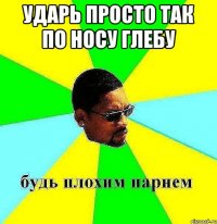 ударь просто так по носу глебу 